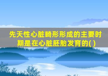 先天性心脏畸形形成的主要时期是在心脏胚胎发育的( )